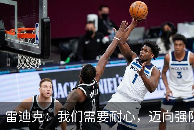 雷迪克：我们需要耐心，迈向强队身份的过程漫长